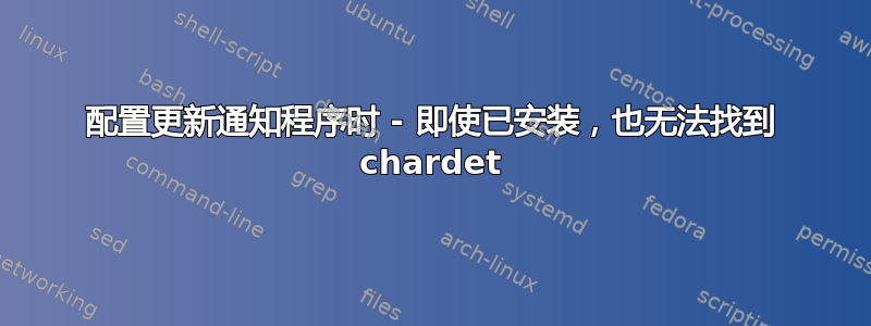 配置更新通知程序时 - 即使已安装，也无法找到 chardet