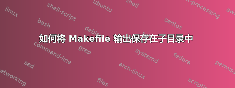 如何将 Makefile 输出保存在子目录中