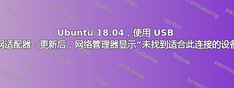 Ubuntu 18.04，使用 USB 以太网适配器：更新后，网络管理器显示“未找到适合此连接的设备”。