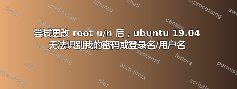 尝试更改 root u/n 后，ubuntu 19.04 无法识别我的密码或登录名/用户名