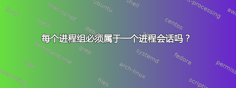 每个进程组必须属于一个进程会话吗？