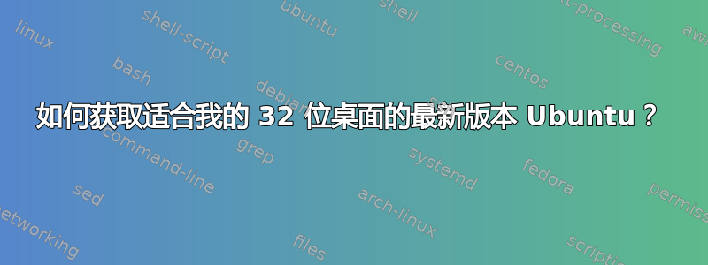 如何获取适合我的 32 位桌面的最新版本 Ubuntu？