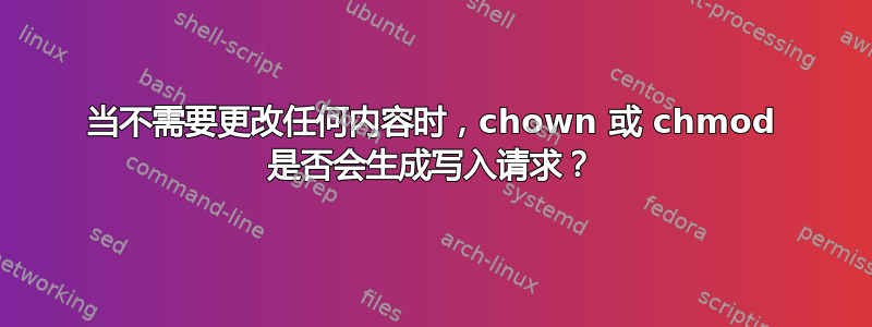 当不需要更改任何内容时，chown 或 chmod 是否会生成写入请求？