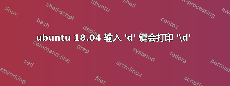 ubuntu 18.04 输入 'd' 键会打印 '\d'