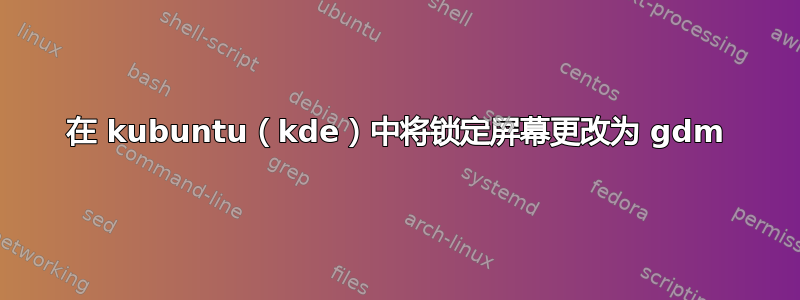 在 kubuntu（kde）中将锁定屏幕更改为 gdm