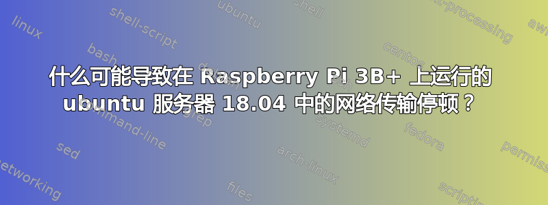 什么可能导致在 Raspberry Pi 3B+ 上运行的 ubuntu 服务器 18.04 中的网络传输停顿？