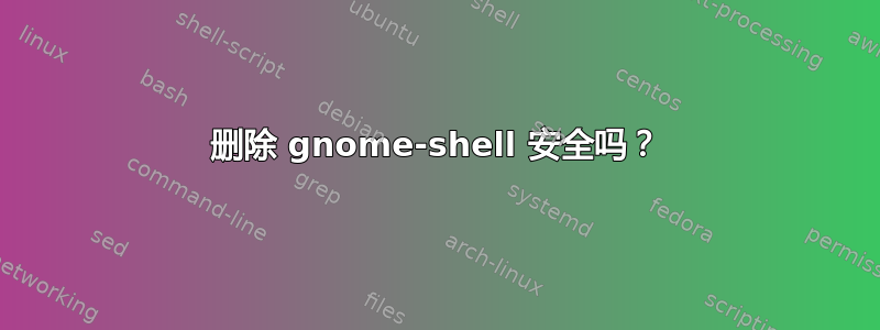 删除 gnome-shell 安全吗？