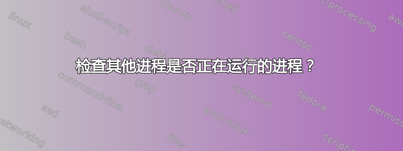 检查其他进程是否正在运行的进程？ 