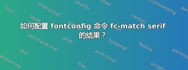 如何配置 fontconfig 命令 fc-match serif 的结果？