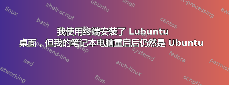 我使用终端安装了 Lubuntu 桌面，但我的笔记本电脑重启后仍然是 Ubuntu 