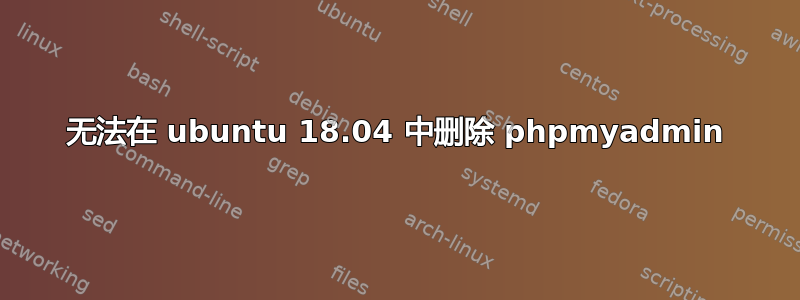 无法在 ubuntu 18.04 中删除 phpmyadmin