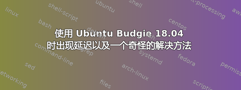 使用 Ubuntu Budgie 18.04 时出现延迟以及一个奇怪的解决方法