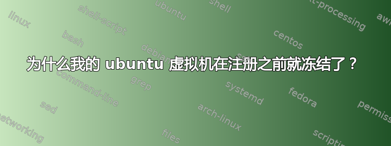 为什么我的 ubuntu 虚拟机在注册之前就冻结了？