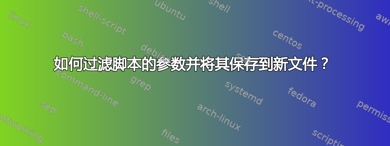 如何过滤脚本的参数并将其保存到新文件？