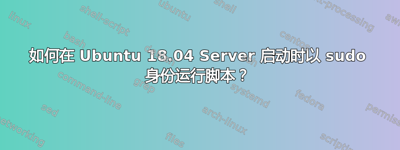 如何在 Ubuntu 18.04 Server 启动时以 sudo 身份运行脚本？