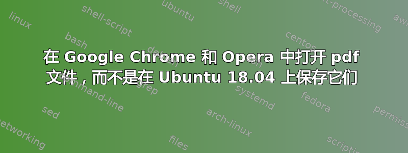 在 Google Chrome 和 Opera 中打开 pdf 文件，而不是在 Ubuntu 18.04 上保存它们