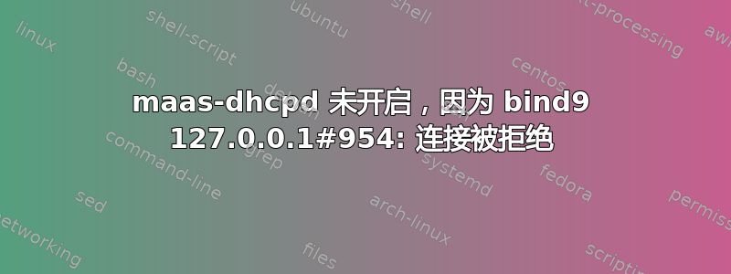 maas-dhcpd 未开启，因为 bind9 127.0.0.1#954: 连接被拒绝