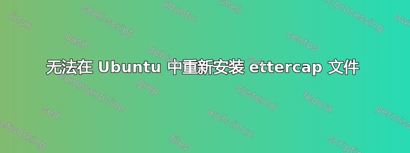 无法在 Ubuntu 中重新安装 ettercap 文件