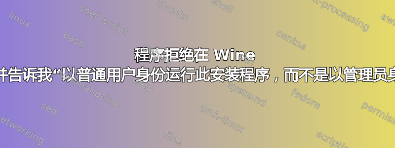 程序拒绝在 Wine 中安装，并告诉我“以普通用户身份运行此安装程序，而不是以管理员身份运行”