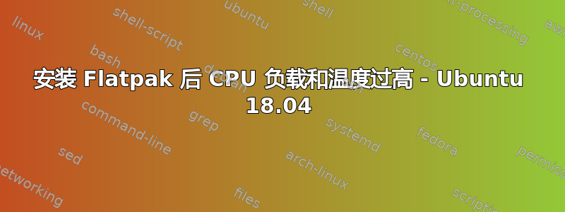 安装 Flatpak 后 CPU 负载和温度过高 - Ubuntu 18.04