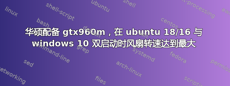 华硕配备 gtx960m，在 ubuntu 18/16 与 windows 10 双启动时风扇转速达到最大