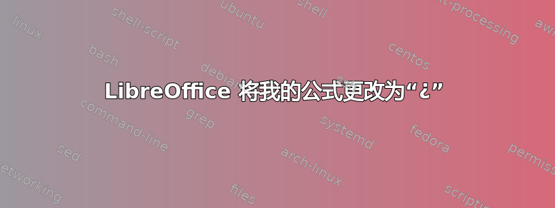 LibreOffice 将我的公式更改为“¿”