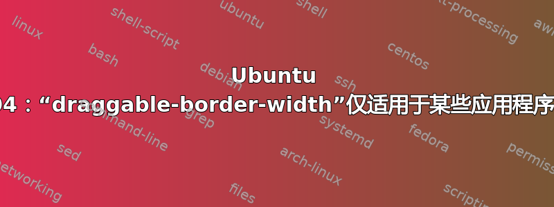 Ubuntu 18.04：“draggable-border-width”仅适用于某些应用程序吗？