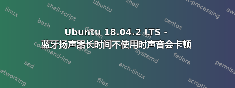 Ubuntu 18.04.2 LTS - 蓝牙扬声器长时间不使用时声音会卡顿