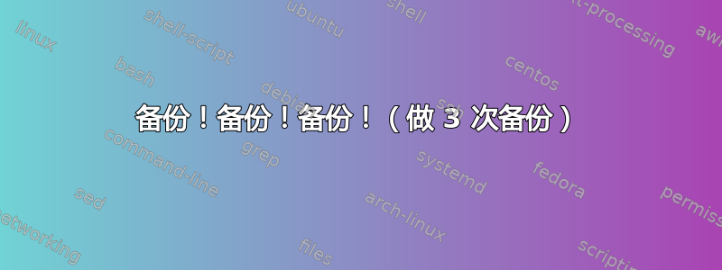 备份！备份！备份！（做 3 次备份）