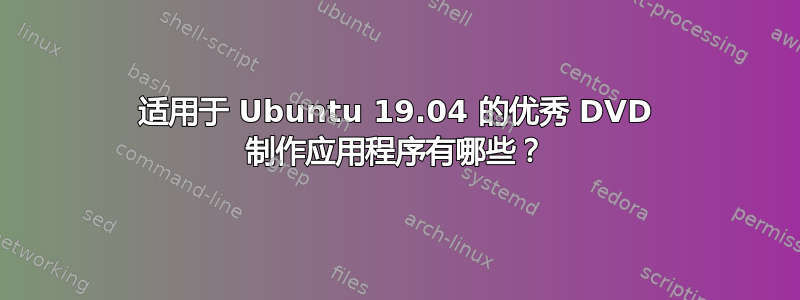 适用于 Ubuntu 19.04 的优秀 DVD 制作应用程序有哪些？