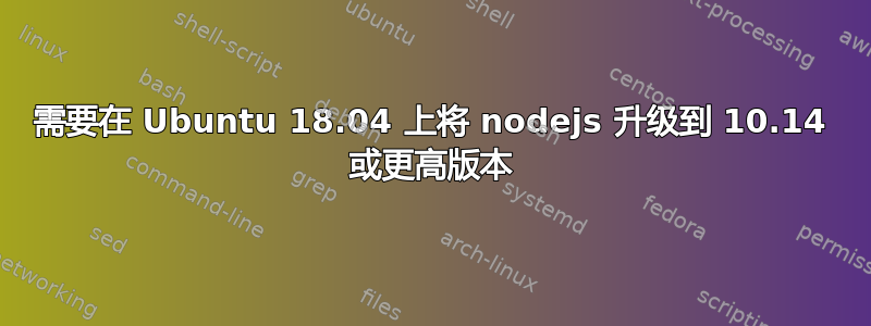 需要在 Ubuntu 18.04 上将 nodejs 升级到 10.14 或更高版本