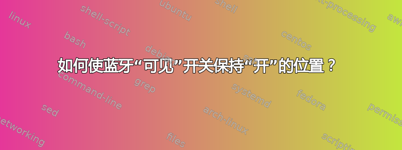 如何使蓝牙“可见”开关保持“开”的位置？