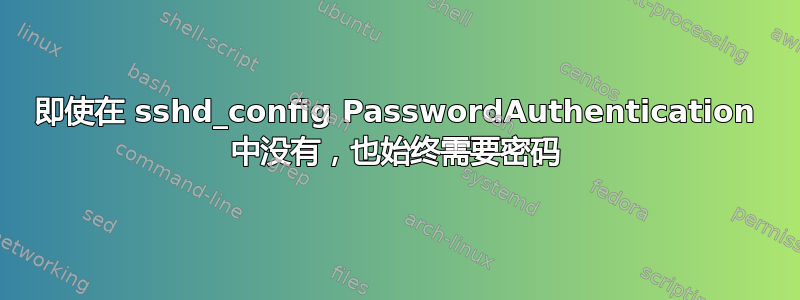 即使在 sshd_config PasswordAuthentication 中没有，也始终需要密码