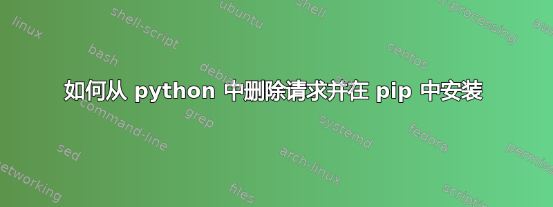 如何从 python 中删除请求并在 pip 中安装