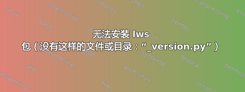 无法安装 lws 包（没有这样的文件或目录：“_version.py”）