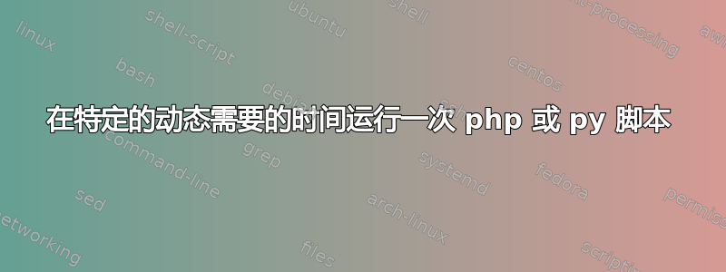 在特定的动态需要的时间运行一次 php 或 py 脚本