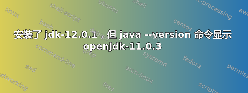 安装了 jdk-12.0.1，但 java --version 命令显示 openjdk-11.0.3