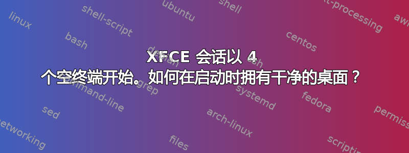 XFCE 会话以 4 个空终端开始。如何在启动时拥有干净的桌面？