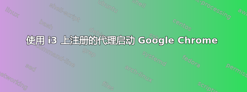 使用 i3 上注册的代理启动 Google Chrome