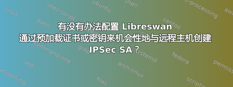 有没有办法配置 Libreswan 通过预加载证书或密钥来机会性地与远程主机创建 IPSec SA？