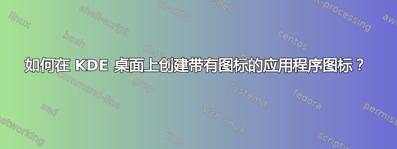 如何在 KDE 桌面上创建带有图标的应用程序图标？