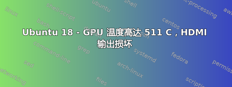 Ubuntu 18 - GPU 温度高达 511 C，HDMI 输出损坏