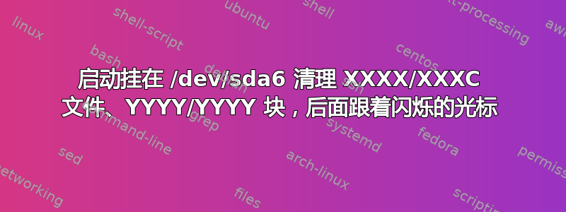 启动挂在 /dev/sda6 清理 XXXX/XXXC 文件、YYYY/YYYY 块，后面跟着闪烁的光标