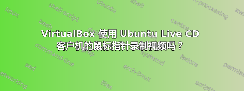 VirtualBox 使用 Ubuntu Live CD 客户机的鼠标指针录制视频吗？