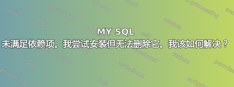 MY SQL 未满足依赖项。我尝试安装但无法删除它。我该如何解决？