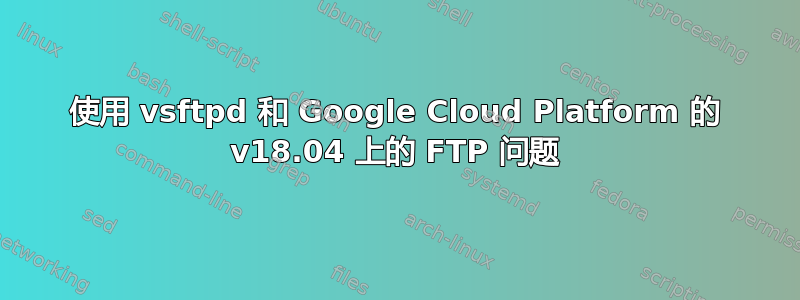 使用 vsftpd 和 Google Cloud Platform 的 v18.04 上的 FTP 问题