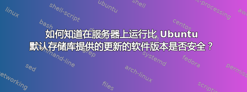 如何知道在服务器上运行比 Ubuntu 默认存储库提供的更新的软件版本是否安全？