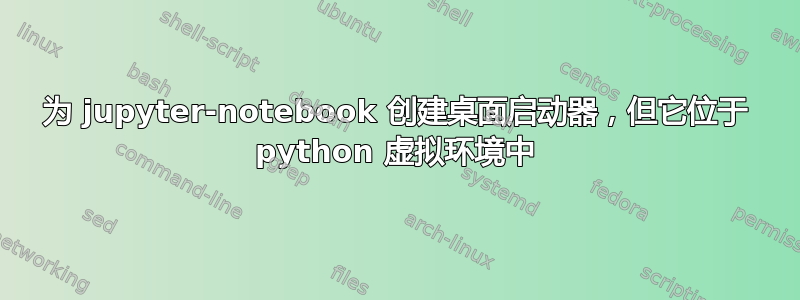 为 jupyter-notebook 创建桌面启动器，但它位于 python 虚拟环境中