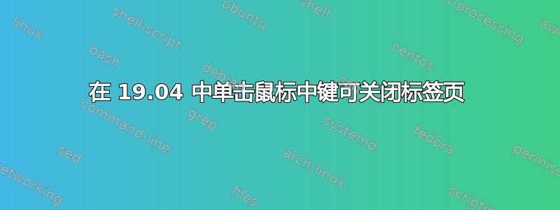 在 19.04 中单击鼠标中键可关闭标签页