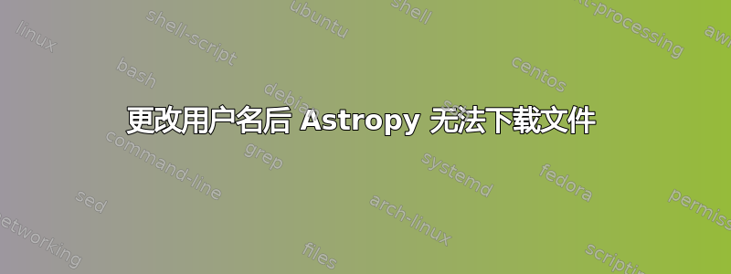 更改用户名后 Astropy 无法下载文件